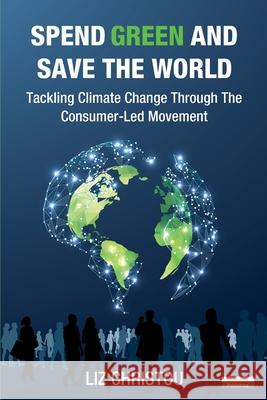 Spend Green and Save The World: Tackling Climate Change Through The Consumer-Led Movement Liz Christou 9781910773789 Oakamoor Publishing