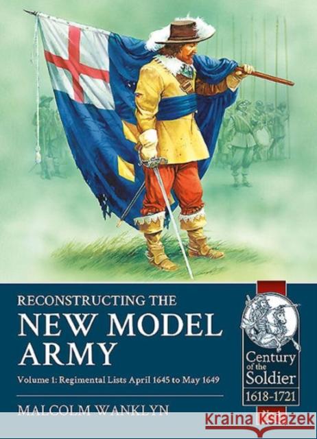 Reconstructing the New Model Army: Volume 1 - Regimental Lists, April 1645 to May 1649 Malcolm Wanklyn 9781910777107 Helion & Company
