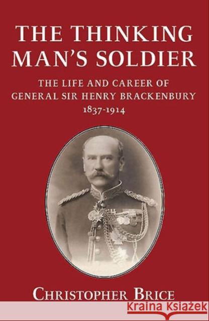 The Thinking Man's Soldier: The Life and Career of General Sir Henry Brackenbury 1837-1914 Christopher Brice 9781910777404