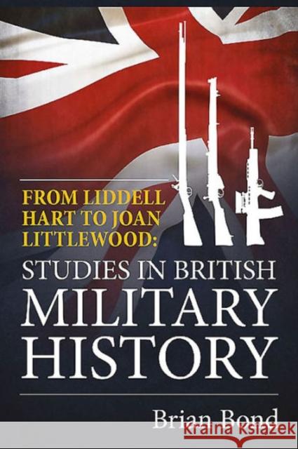 From Liddell Hart to Joan Littlewood: Studies in British Military History Brian Bond 9781910777572