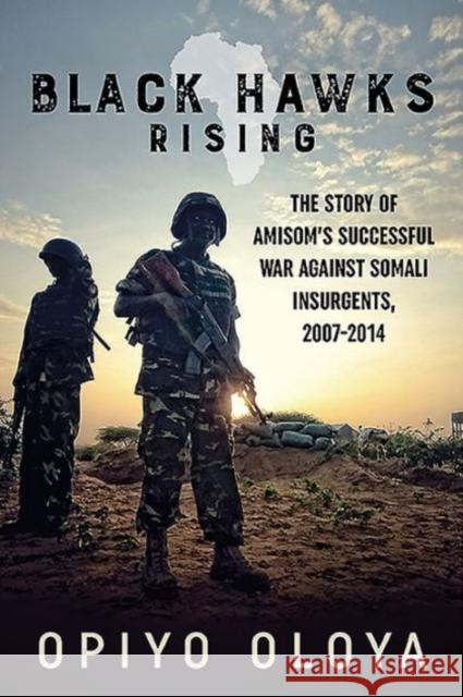 Black Hawks Rising: The Story of Amisom's Successful War Against Somali Insurgents, 2007-2014 Opiyo Oloya 9781910777695 Helion & Company Limited