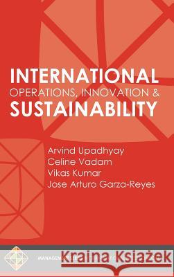 International Operations, Innovation and Sustainability Arvind Upadhyay, Celine Vadam, Vikas Kumar (Bristol Business School University of the West of England Frenchay Campus Br 9781910781449 Transnational Press London