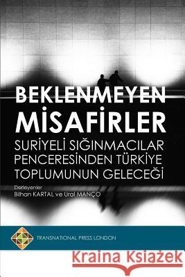 Beklenmeyen Misafirler: Suriyeli Siginmacilar Penceresinden Turkiye Toplumunun Gelecegi Bilhan Kartal Ural Manco 9781910781531 Transnational Press London