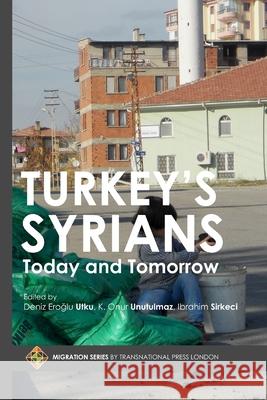 Turkey's Syrians: Today and Tomorrow Ibrahim Sirkeci, Kadir Onur Unutulmaz, Deniz Eroglu Utku 9781910781746 Transnational Press London