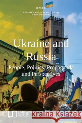Ukraine and Russia: People, Politics, Propaganda and Perspectives Agnieszka Pikulicka-Wilczewska Richard Sakwa 9781910814147 E-International Relations