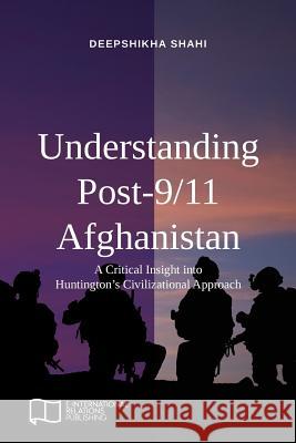 Understanding Post-9/11 Afghanistan: A Critical Insight into Huntington's Civilizational Approach Deepshikha Shahi 9781910814253