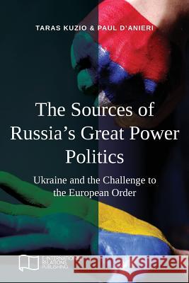 The Sources of Russia's Great Power Politics: Ukraine and the Challenge to the European Order Taras Kuzio Paul D'Anieri 9781910814390