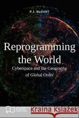 Reprogramming the World: Cyberspace and the Geography of Global Order P. J. Blount 9781910814529 E-International Relations