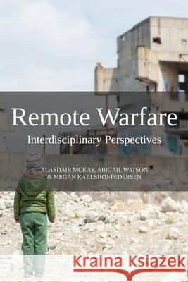 Remote Warfare: Interdisciplinary Perspectives Alasdair McKay, Abigail Watson, Megan Karlshøj-Pedersen 9781910814567 E-International Relations