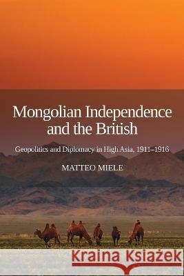 Mongolian Independence and the British: Geopolitics and Diplomacy in High Asia, 1911-1916 Matteo Miele   9781910814642 E-International Relations