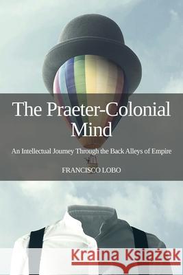 The Praeter-Colonial Mind: An Intellectual Journey Through the Back Alleys of Empire Francisco Lobo 9781910814727 E-International Relations