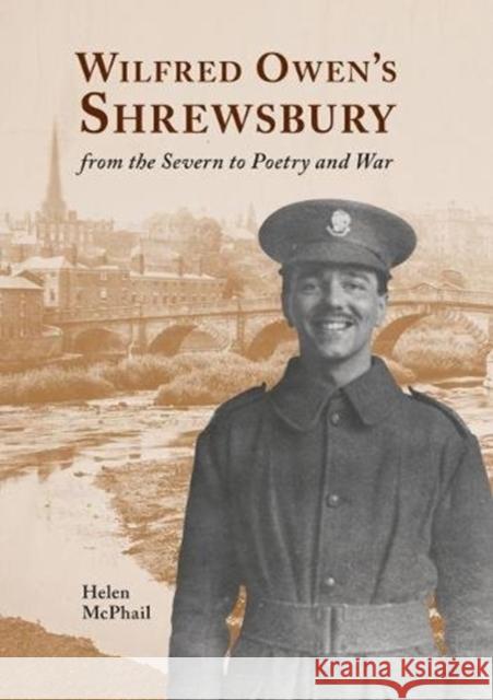 Wilfred Owen's Shrewsbury: from the Severn to Poetry and War Helen McPhail 9781910839256