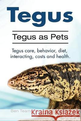 Tegus. Tegus as Pets. Tegus care, behavior, diet, interacting, costs and health. Ben Team 9781910861202 Pesa Publishing