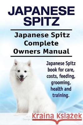 Japanese Spitz. Japanese Spitz Complete Owners Manual. Japanese Spitz book for care, costs, feeding, grooming, health and training. Moore, Asia 9781910861233
