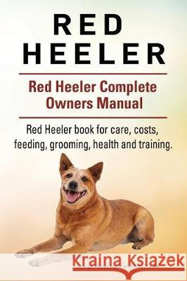 Red Heeler Dog. Red Heeler dog book for costs, care, feeding, grooming, training and health. Red Heeler dog Owners Manual. Moore, Asia 9781910861240