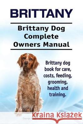 Brittany. Brittany Dog Complete Owners Manual. Brittany dog book for care, costs, feeding, grooming, health and training. Moore, Asia 9781910861257