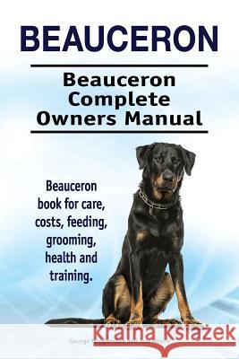 Beauceron . Beauceron Complete Owners Manual. Beauceron book for care, costs, feeding, grooming, health and training. Moore, Asia 9781910861592