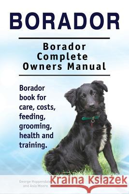 Borador. Borador Complete Owners Manual. Borador book for care, costs, feeding, grooming, health and training. Moore, Asia 9781910861738
