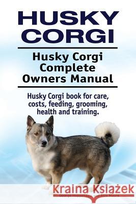 Husky Corgi. Husky Corgi Complete Owners Manual. Husky Corgi book for care, costs, feeding, grooming, health and training. Moore, Asia 9781910861769