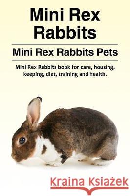 Mini Rex Rabbits. Mini Rex Rabbits Pets. Mini Rex Rabbits book for care, housing, keeping, diet, training and health. Macy Peterson 9781910861929 Pesa Publishing