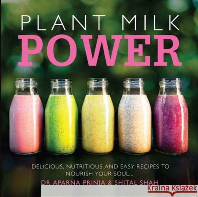 Plant Milk Power: Delicious, nutritious and easy recipes to nourish your soul Shital Shah 9781910863411