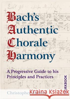 Bach's Authentic Chorale Harmony - Workbook: A Progressive Guide to his Principles and Practices Mabley, Christopher 9781910864258 The Choir Press