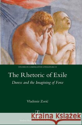 The Rhetoric of Exile: Duress and the Imagining of Force Vladimir Zoric 9781910887059 Maney Publishing