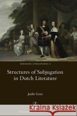 Structures of Subjugation in Dutch Literature Judit Gera 9781910887233 Legenda