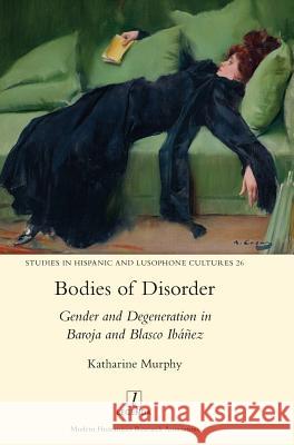 Bodies of Disorder: Gender and Degeneration in Baroja and Blasco Ibáñez Murphy, Katharine 9781910887301 Legenda