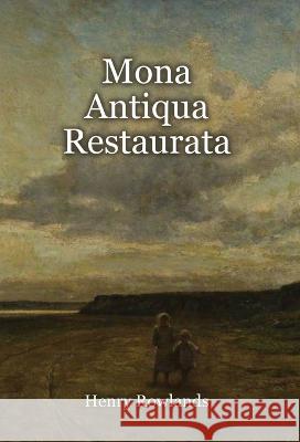 Mona Antiqua Restaurata: an Archaeological Discourse on the Antiquities, Natural and Historical, of the Isle of Anglesey, the Antient Seat of t Henry Rowlands 9781910893159 Hounskull Publishing