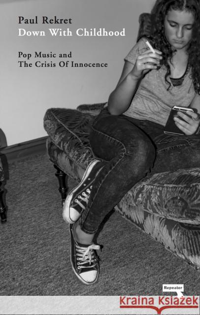 Down with Childhood: Pop Music and the Crisis of Innocence Paul Rekret 9781910924495 Repeater