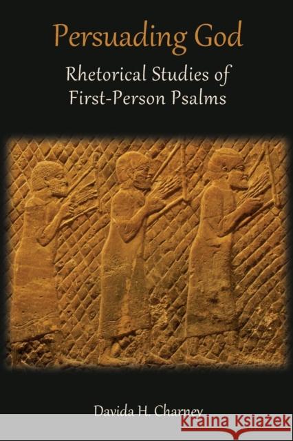 Persuading God: Rhetorical Studies of First-Person Psalms Davida H Charney 9781910928219