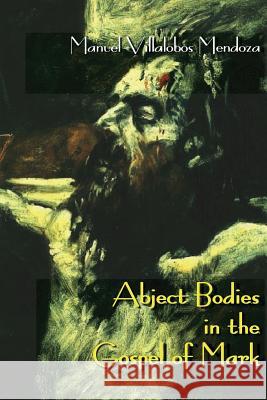 Abject Bodies in the Gospel of Mark Manuel Villalobos Mendoza 9781910928271