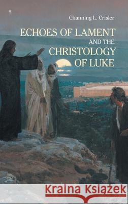 Echoes of Lament in the Christology of Luke's Gospel Channing L Crisler 9781910928646 Sheffield Phoenix Press