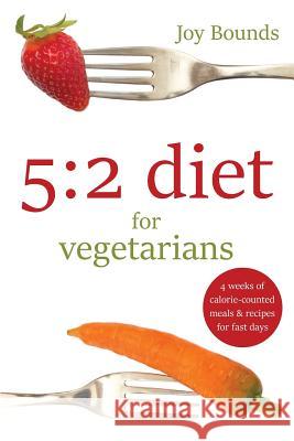 5:2 Diet for Vegetarians: 4 Weeks of Calorie-Counted Meals and Recipes for Fast Days Joy Bounds 9781910929049 Luscious Books