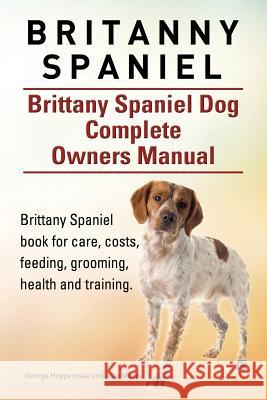 Britanny Spaniel. Brittany Spaniel Dog Complete Owners Manual. Brittany Spaniel book for care, costs, feeding, grooming, health and training. Moore, Asia 9781910941058