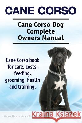 Cane Corso. Cane Corso Dog Complete Owners Manual. Cane Corso book for care, costs, feeding, grooming, health and training. Moore, Asia 9781910941096