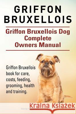Griffon Bruxellois. Griffon Bruxellois Dog Complete Owners Manual. Griffon Bruxellois book for care, costs, feeding, grooming, health and training. Moore, Asia 9781910941256
