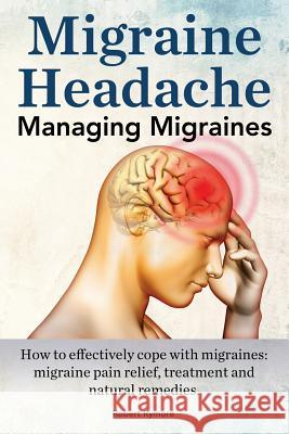Migraine Headache. Managing Migraines. How to effectively cope with migraines: migraine pain relief, treatment and natural remedies. Rymore, Robert 9781910941447 Imb Publishing Migraine Headache