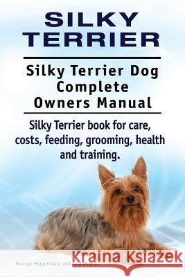 Silky Terrier. Silky Terrier Dog Complete Owners Manual. Silky Terrier book for care, costs, feeding, grooming, health and training. Moore, Asia 9781910941478