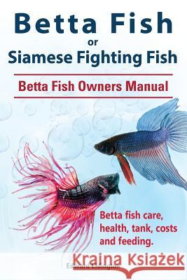 Betta Fish or Siamese Fighting Fish. Betta Fish Owners Manual. Betta fish care, health, tank, costs and feeding. Eldington, Edward 9781910941720 Imb Publishing Betta Fish