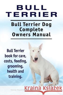 Bull Terrier. Bull Terrier Dog Complete Owners Manual. Bull Terrier book for care, costs, feeding, grooming, health and training. Moore, Asia 9781910941782