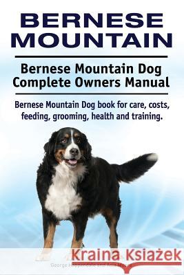 Bernese Mountain. Bernese Mountain Dog Complete Owners Manual. Bernese Mountain Dog book for care, costs, feeding, grooming, health and training. Moore, Asia 9781910941867