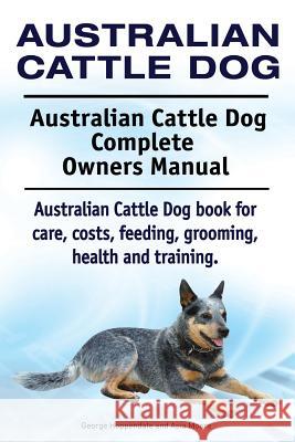 Australian Cattle Dog. Australian Cattle Dog Complete Owners Manual. Australian Cattle Dog book for care, costs, feeding, grooming, health and trainin Moore, Asia 9781910941898