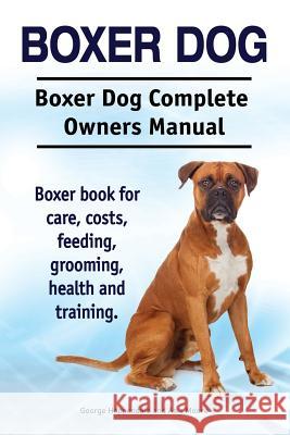 Boxer Dog. Boxer Dog Complete Owners Manual. Boxer book for care, costs, feeding, grooming, health and training. Moore, Asia 9781910941928