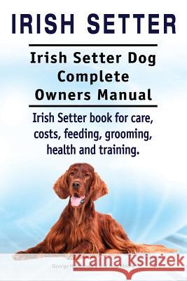 Irish Setter. Irish Setter Dog Complete Owners Manual. Irish Setter book for care, costs, feeding, grooming, health and training. Moore, Asia 9781910941935