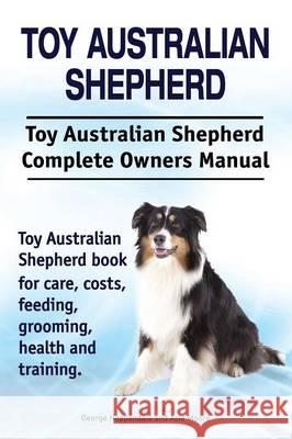 Toy Australian Shepherd. Toy Australian Shepherd Dog Complete Owners Manual. Toy Australian Shepherd book for care, costs, feeding, grooming, health a Hoppendale, George 9781910941980