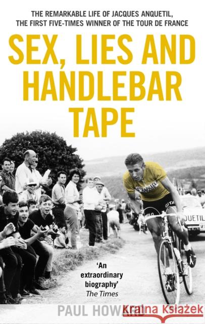 Sex, Lies and Handlebar Tape: The Remarkable Life of Jacques Anquetil, the First Five-Times Winner of the Tour de France Paul Howard 9781910948002 MAINSTREAM PUBLISHING CO