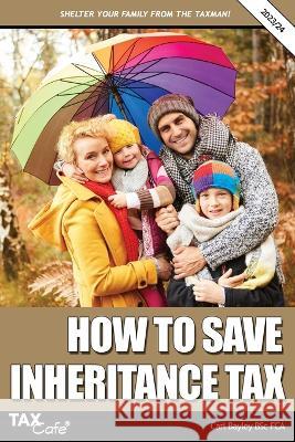 How to Save Inheritance Tax 2023/24 Carl Bayley   9781911020868 Taxcafe UK Ltd