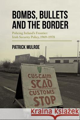 Bombs, Bullets and the Border: Ireland’s Frontier: Irish Security Policy, 1969–1978 Patrick Mulroe 9781911024491 Irish Academic Press Ltd